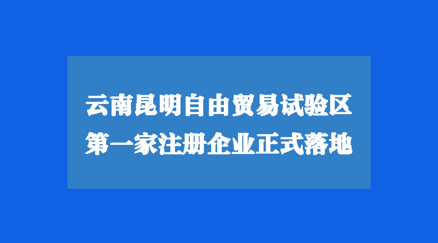 云南昆明自由貿易試驗區(qū)注冊公司正式落地！